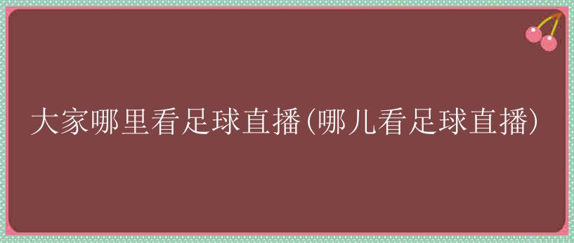 大家哪里看足球直播(哪儿看足球直播)