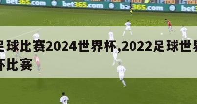 足球比赛2024世界杯,2022足球世界杯比赛