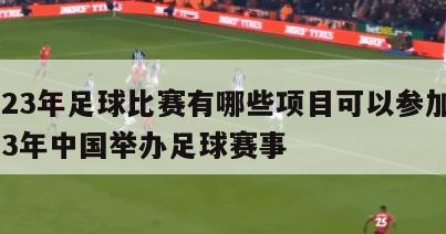 2023年足球比赛有哪些项目可以参加,2023年中国举办足球赛事