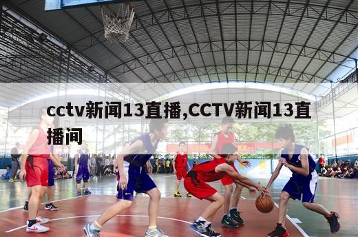 cctv新闻13直播,CCTV新闻13直播间