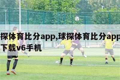 球探体育比分app,球探体育比分app安卓下载v6手机
