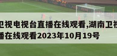 湖南卫视电视台直播在线观看,湖南卫视电视台直播在线观看2023年10月19号