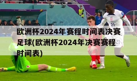 欧洲杯2024年赛程时间表决赛足球(欧洲杯2024年决赛赛程时间表)