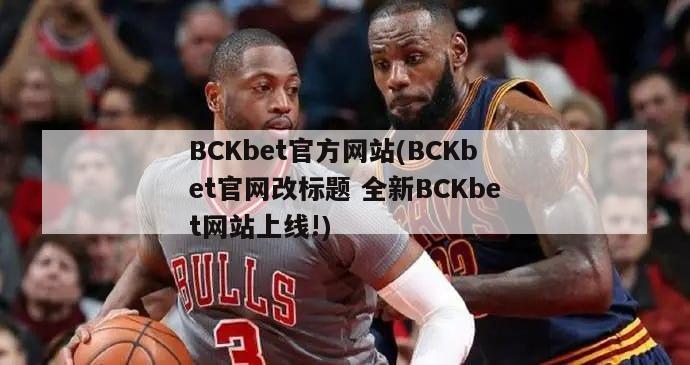BCKbet官方网站(BCKbet官网改标题 全新BCKbet网站上线!)
