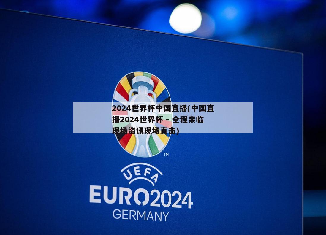 2024世界杯中国直播(中国直播2024世界杯 - 全程亲临现场资讯现场直击)